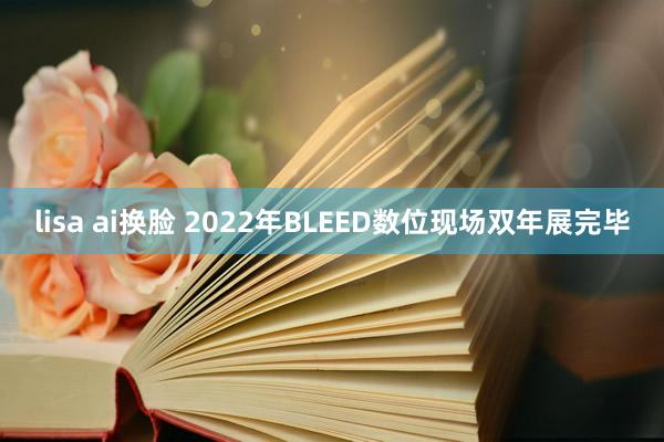 lisa ai换脸 2022年BLEED数位现场双年展完毕