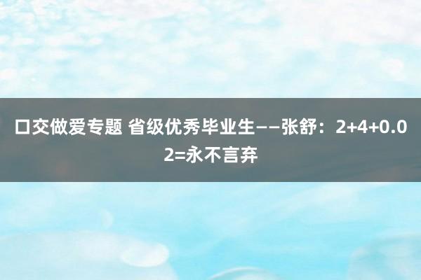 口交做爱专题 省级优秀毕业生——张舒：2+4+0.02=永不言弃