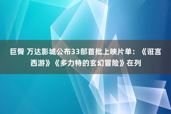 巨臀 万达影城公布33部首批上映片单：《诳言西游》《多力特的玄幻冒险》在列