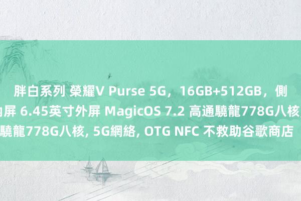 胖白系列 榮耀V Purse 5G，16GB+512GB，側邊指紋，7.71英寸內屏 6.45英寸外屏 MagicOS 7.2 高通驍龍778G八核, 5G網絡, OTG NFC 不救助谷歌商店（山茶金）