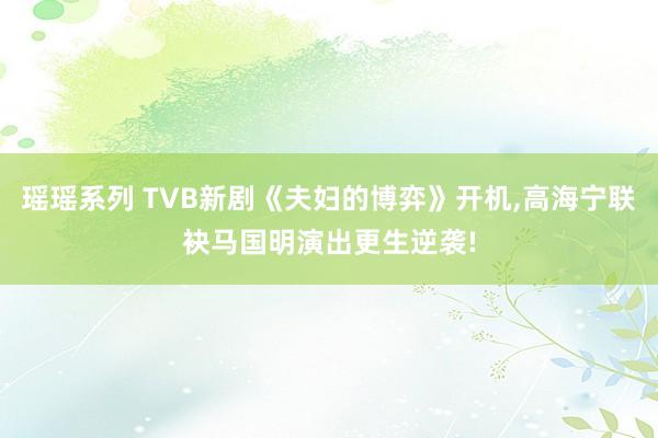 瑶瑶系列 TVB新剧《夫妇的博弈》开机，高海宁联袂马国明演出更生逆袭!