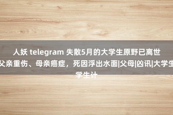 人妖 telegram 失散5月的大学生原野已离世：父亲重伤、母亲癌症，死因浮出水面|父母|凶讯|大学生计