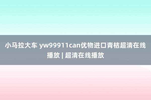 小马拉大车 yw99911can优物进口青桔超清在线播放 | 超清在线播放