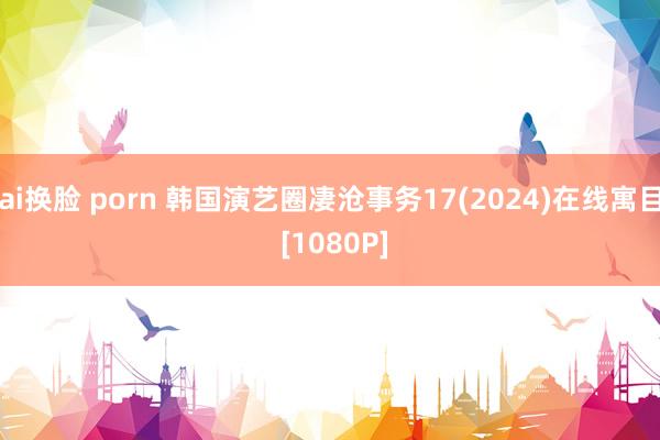 ai换脸 porn 韩国演艺圈凄沧事务17(2024)在线寓目 [1080P]