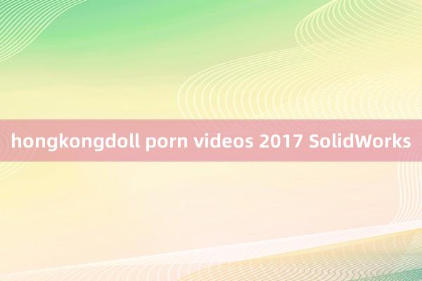 hongkongdoll porn videos 2017 SolidWorks