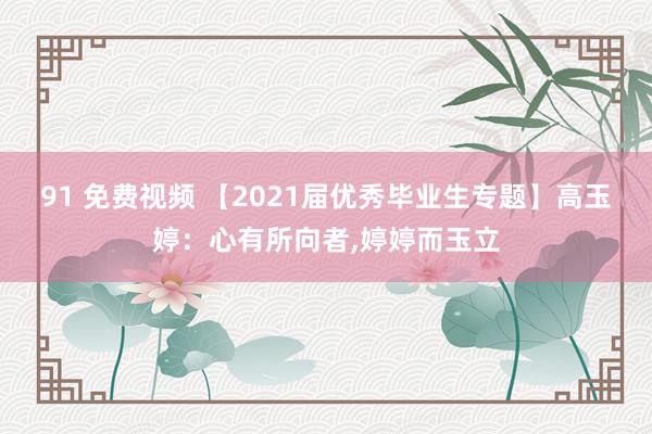 91 免费视频 【2021届优秀毕业生专题】高玉婷：心有所向者，婷婷而玉立