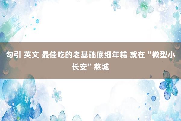 勾引 英文 最佳吃的老基础底细年糕 就在“微型小长安”慈城