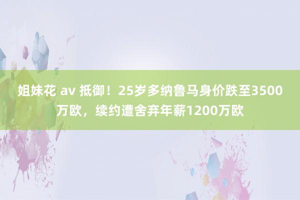 姐妹花 av 抵御！25岁多纳鲁马身价跌至3500万欧，续约遭舍弃年薪1200万欧