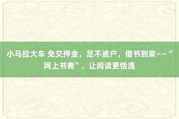 小马拉大车 免交押金，足不逾户，借书到家——“网上书斋”，让阅读更恬逸