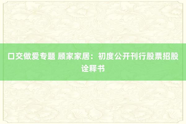 口交做爱专题 顾家家居：初度公开刊行股票招股诠释书