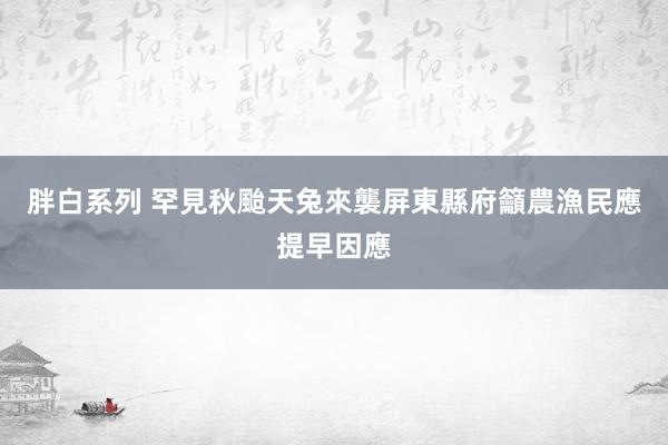 胖白系列 罕見秋颱天兔來襲　屏東縣府籲農漁民應提早因應