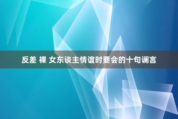 反差 裸 女东谈主情谊时要会的十句谰言